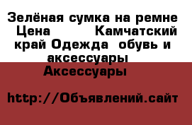 Зелёная сумка на ремне › Цена ­ 300 - Камчатский край Одежда, обувь и аксессуары » Аксессуары   